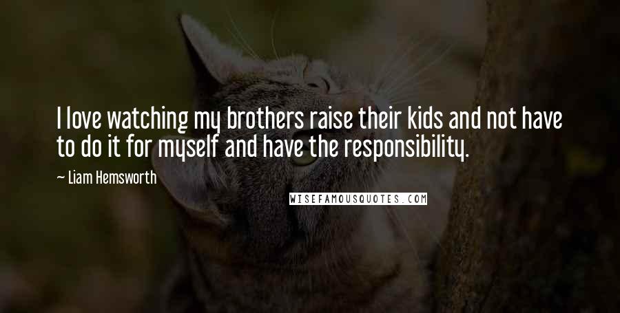 Liam Hemsworth Quotes: I love watching my brothers raise their kids and not have to do it for myself and have the responsibility.