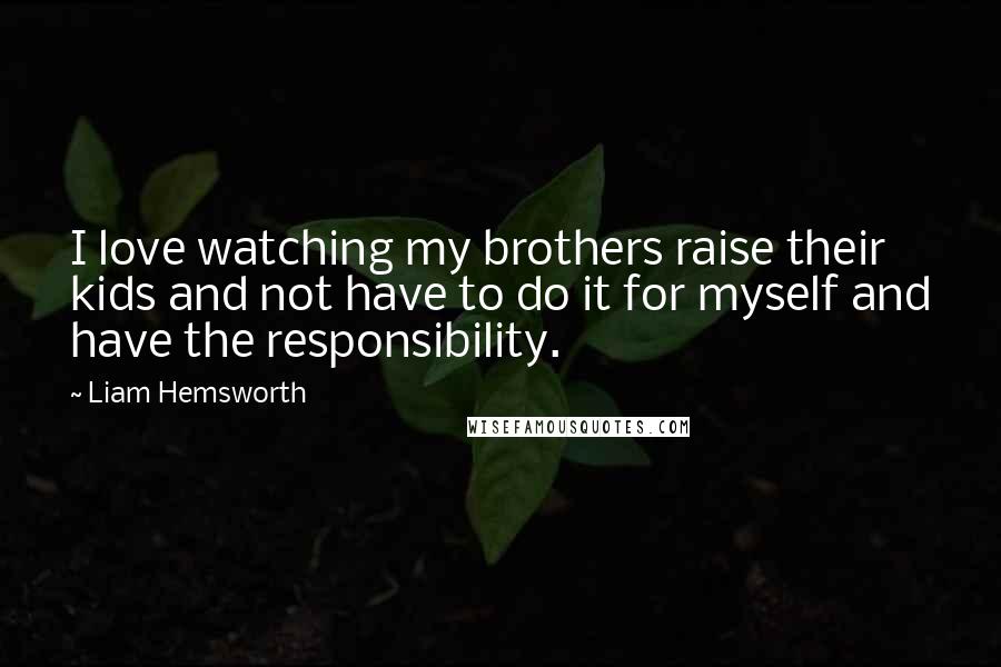 Liam Hemsworth Quotes: I love watching my brothers raise their kids and not have to do it for myself and have the responsibility.