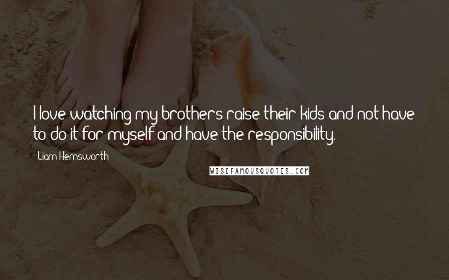 Liam Hemsworth Quotes: I love watching my brothers raise their kids and not have to do it for myself and have the responsibility.