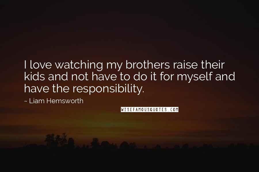 Liam Hemsworth Quotes: I love watching my brothers raise their kids and not have to do it for myself and have the responsibility.