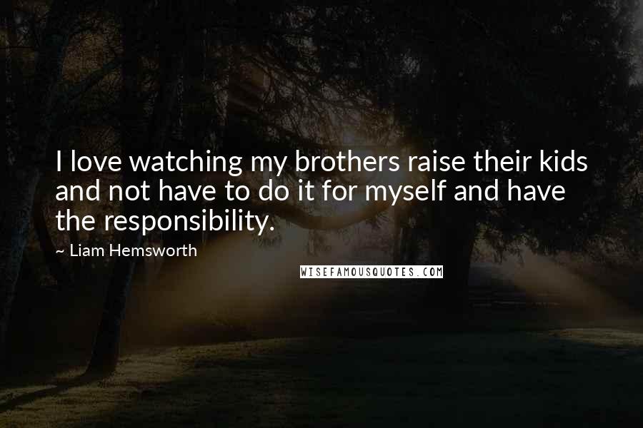 Liam Hemsworth Quotes: I love watching my brothers raise their kids and not have to do it for myself and have the responsibility.