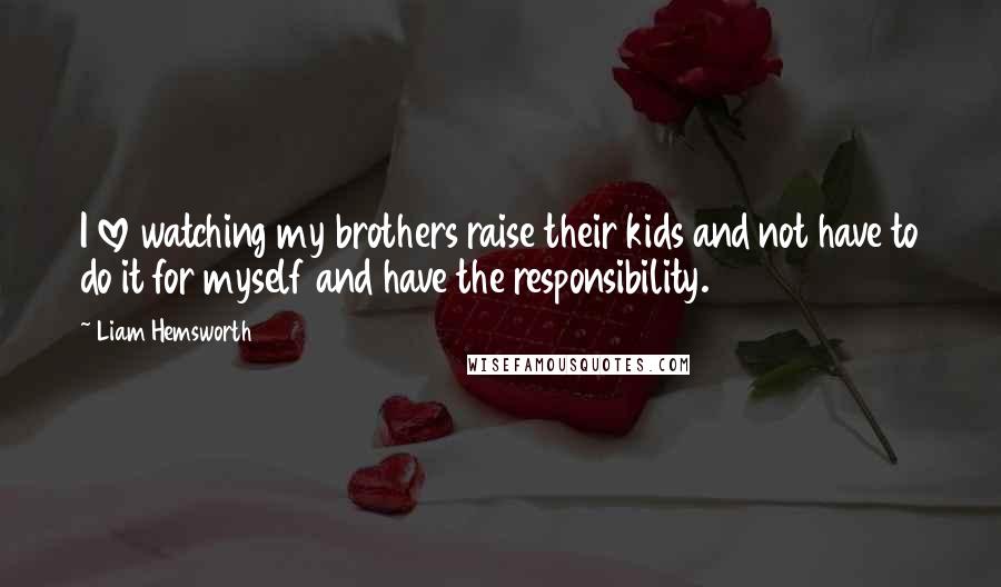 Liam Hemsworth Quotes: I love watching my brothers raise their kids and not have to do it for myself and have the responsibility.