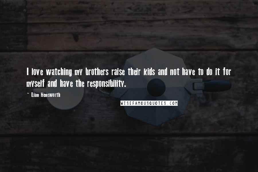 Liam Hemsworth Quotes: I love watching my brothers raise their kids and not have to do it for myself and have the responsibility.