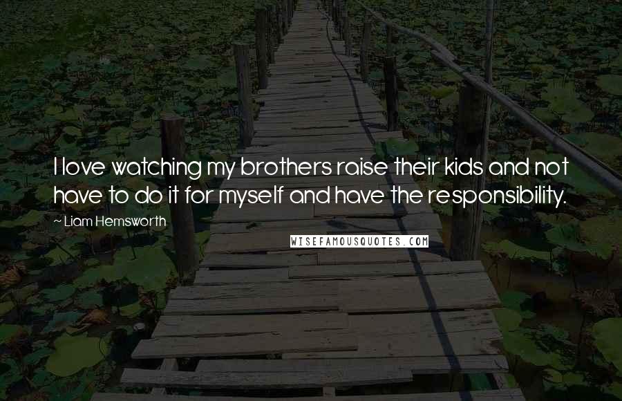 Liam Hemsworth Quotes: I love watching my brothers raise their kids and not have to do it for myself and have the responsibility.