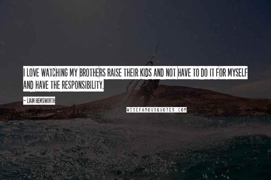 Liam Hemsworth Quotes: I love watching my brothers raise their kids and not have to do it for myself and have the responsibility.