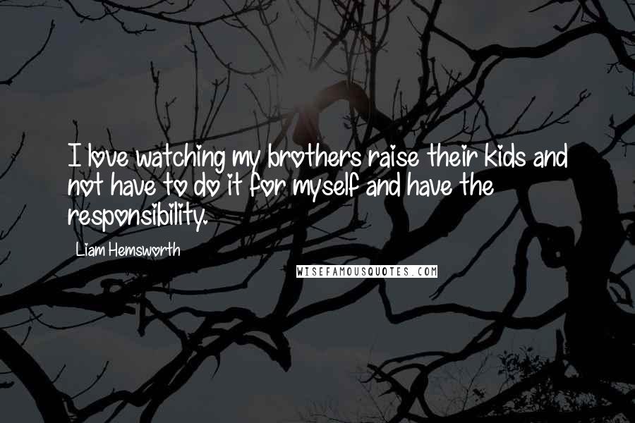 Liam Hemsworth Quotes: I love watching my brothers raise their kids and not have to do it for myself and have the responsibility.