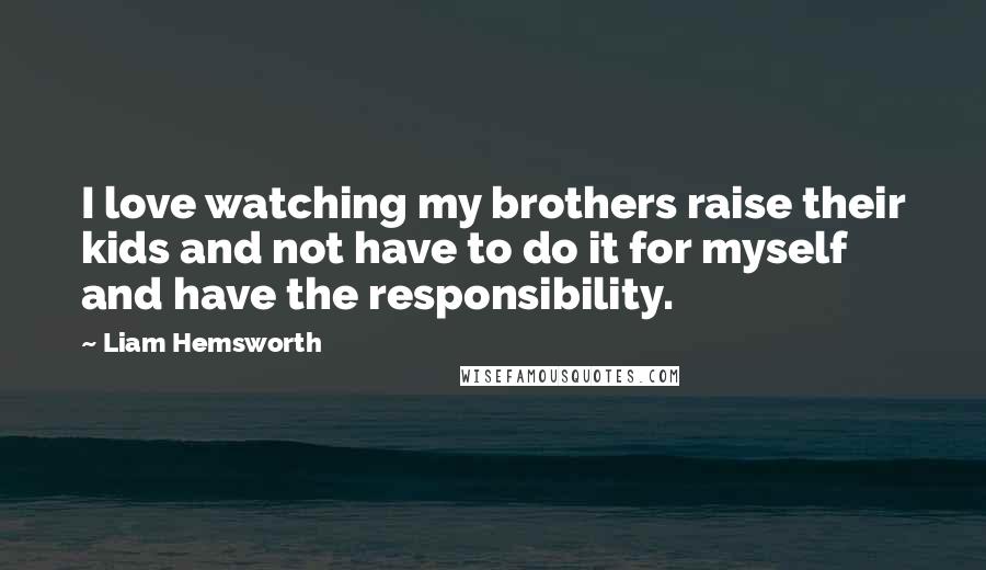 Liam Hemsworth Quotes: I love watching my brothers raise their kids and not have to do it for myself and have the responsibility.