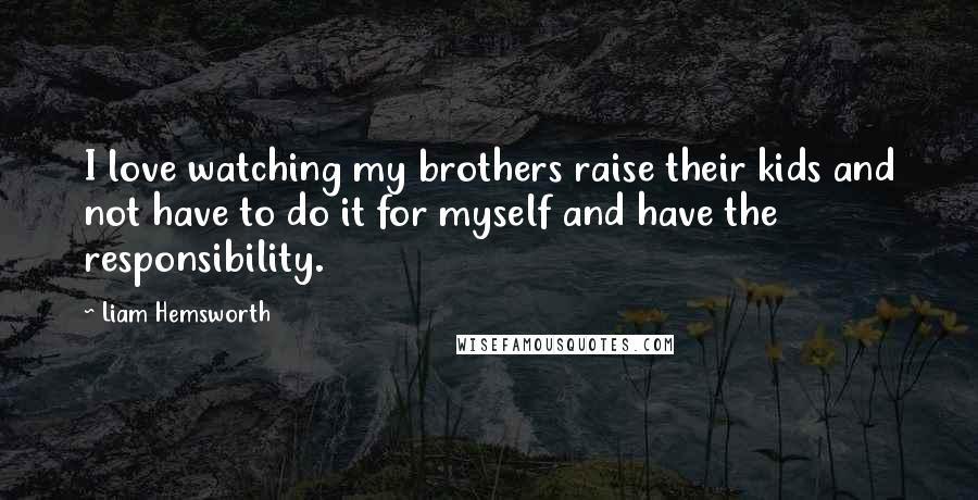 Liam Hemsworth Quotes: I love watching my brothers raise their kids and not have to do it for myself and have the responsibility.