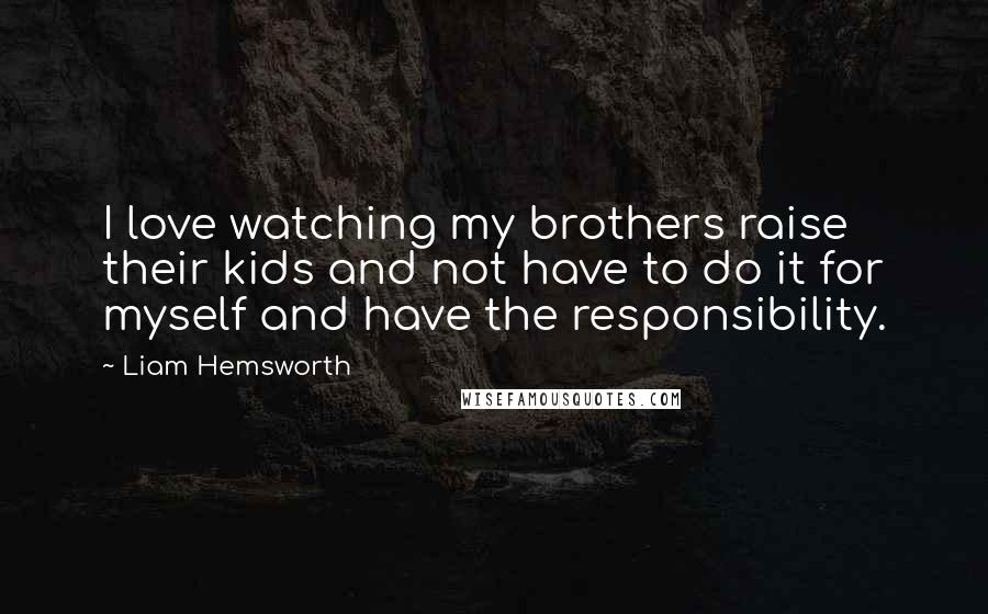 Liam Hemsworth Quotes: I love watching my brothers raise their kids and not have to do it for myself and have the responsibility.