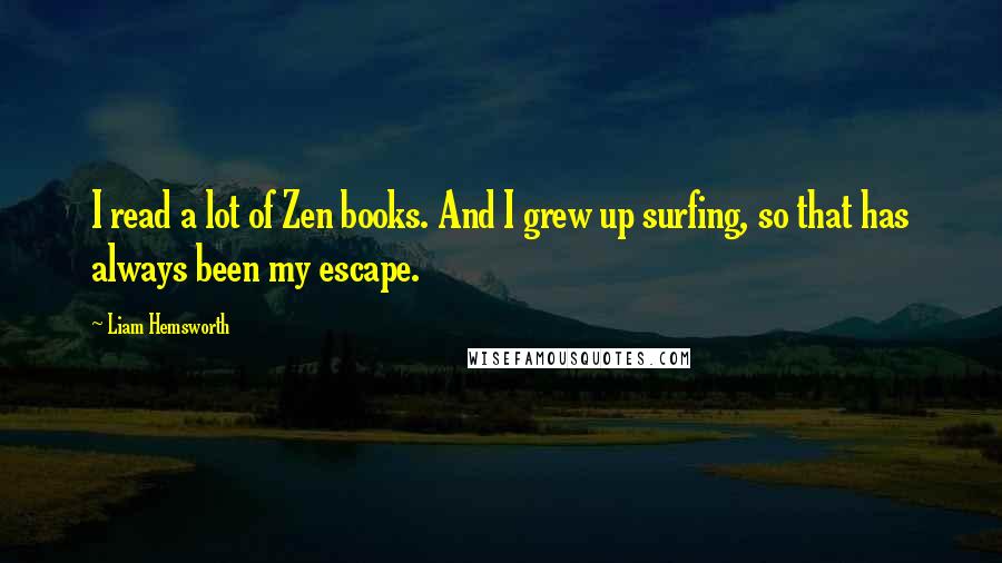 Liam Hemsworth Quotes: I read a lot of Zen books. And I grew up surfing, so that has always been my escape.