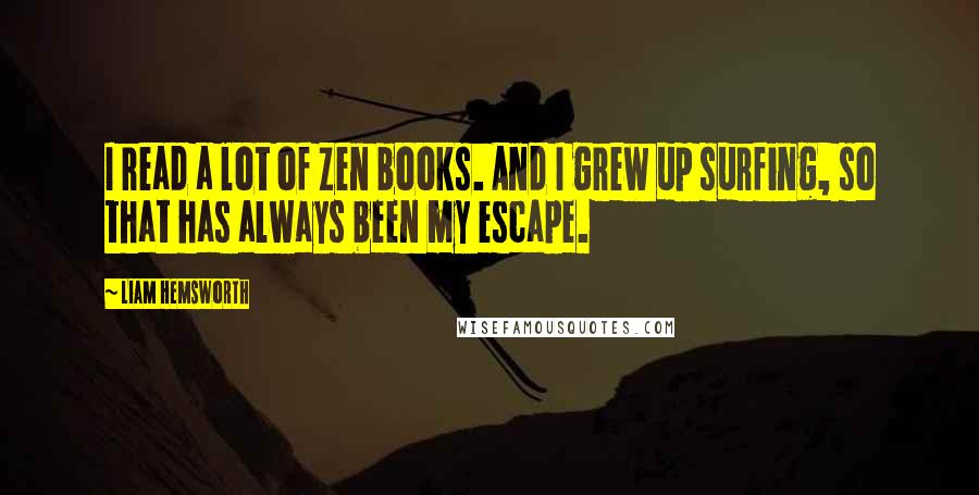 Liam Hemsworth Quotes: I read a lot of Zen books. And I grew up surfing, so that has always been my escape.