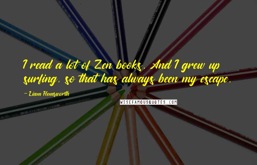 Liam Hemsworth Quotes: I read a lot of Zen books. And I grew up surfing, so that has always been my escape.