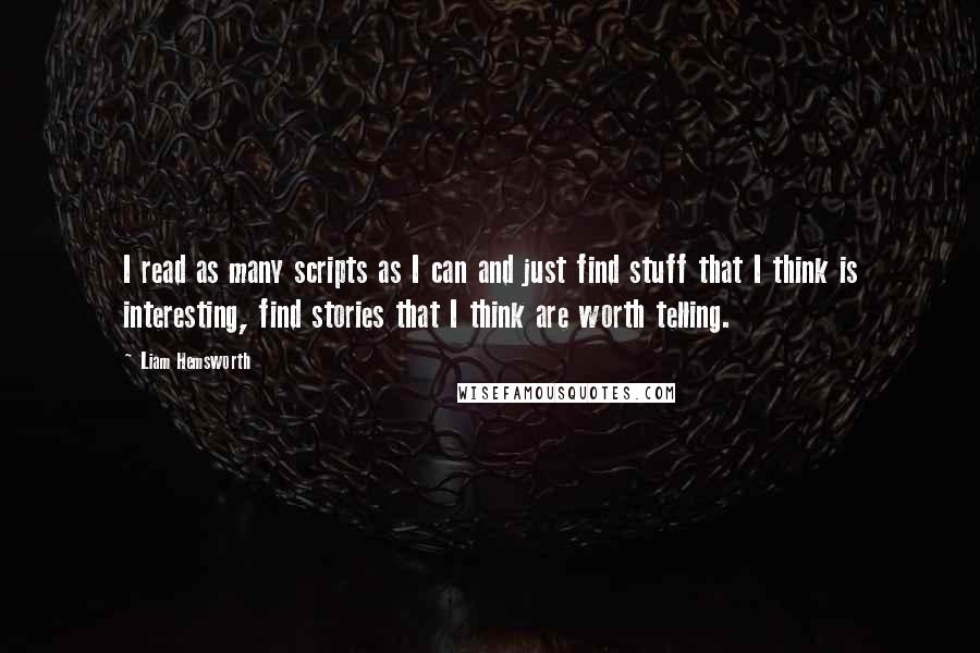 Liam Hemsworth Quotes: I read as many scripts as I can and just find stuff that I think is interesting, find stories that I think are worth telling.