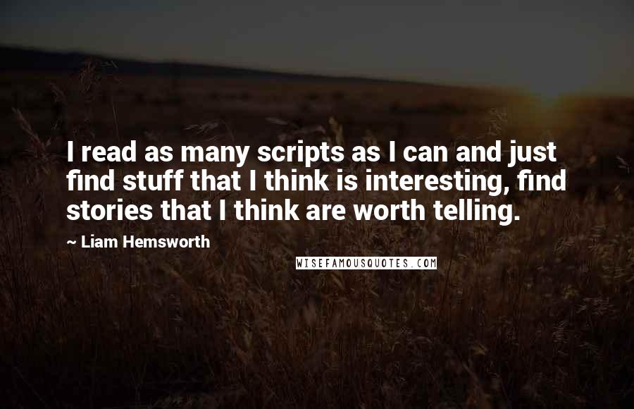 Liam Hemsworth Quotes: I read as many scripts as I can and just find stuff that I think is interesting, find stories that I think are worth telling.