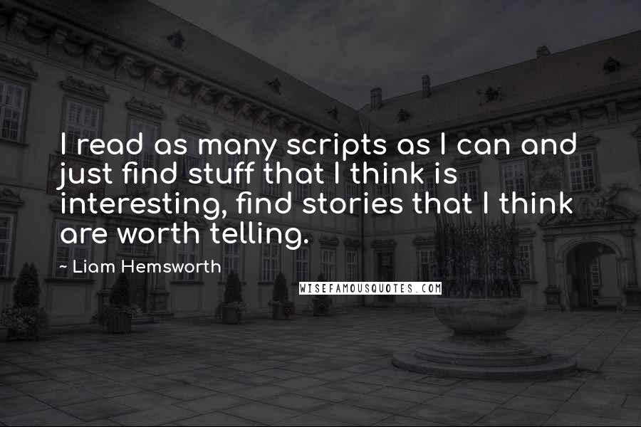 Liam Hemsworth Quotes: I read as many scripts as I can and just find stuff that I think is interesting, find stories that I think are worth telling.