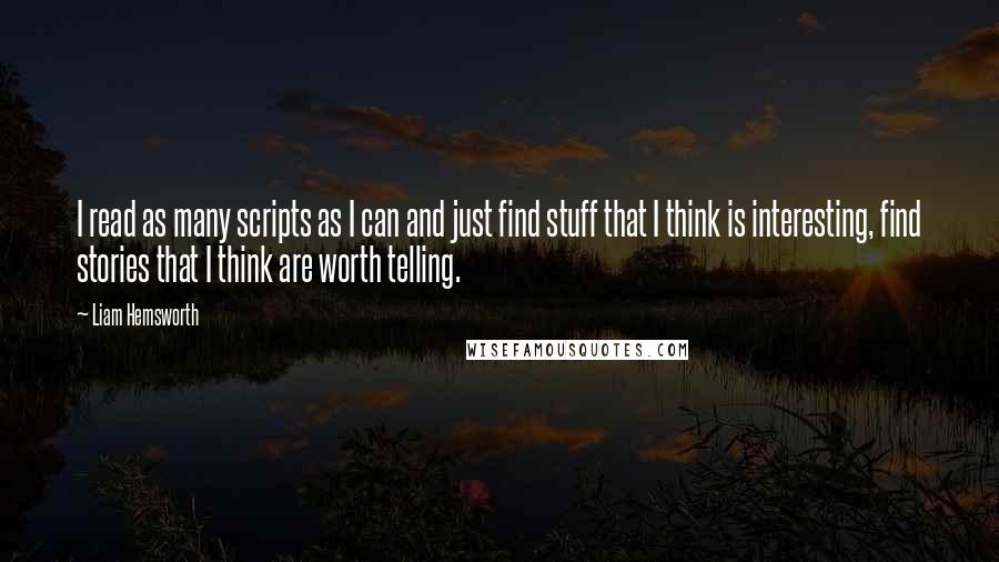 Liam Hemsworth Quotes: I read as many scripts as I can and just find stuff that I think is interesting, find stories that I think are worth telling.