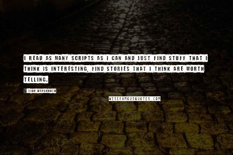 Liam Hemsworth Quotes: I read as many scripts as I can and just find stuff that I think is interesting, find stories that I think are worth telling.