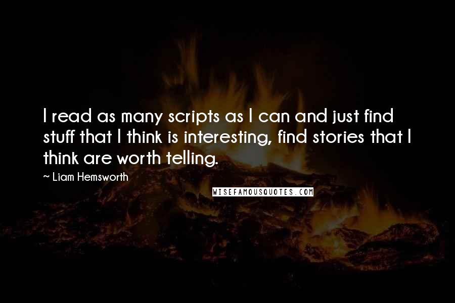 Liam Hemsworth Quotes: I read as many scripts as I can and just find stuff that I think is interesting, find stories that I think are worth telling.