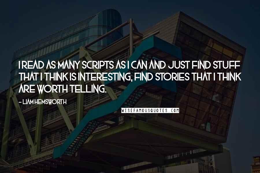 Liam Hemsworth Quotes: I read as many scripts as I can and just find stuff that I think is interesting, find stories that I think are worth telling.