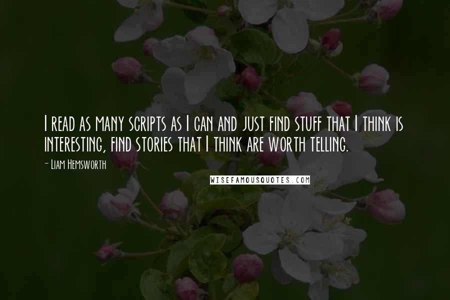 Liam Hemsworth Quotes: I read as many scripts as I can and just find stuff that I think is interesting, find stories that I think are worth telling.