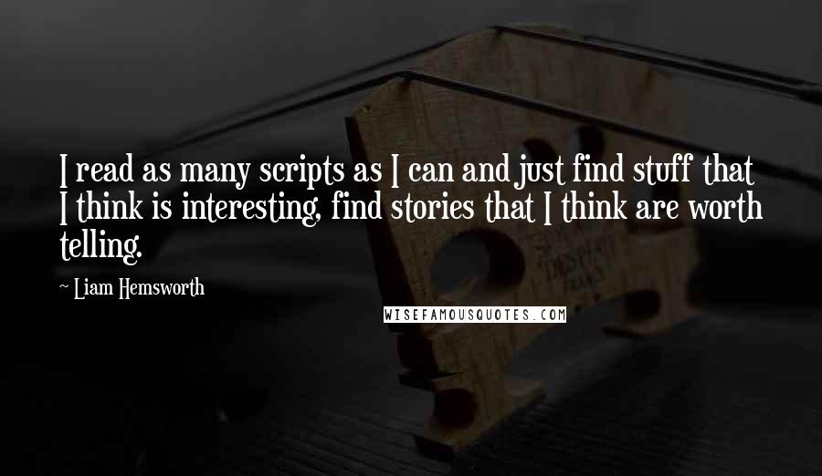 Liam Hemsworth Quotes: I read as many scripts as I can and just find stuff that I think is interesting, find stories that I think are worth telling.