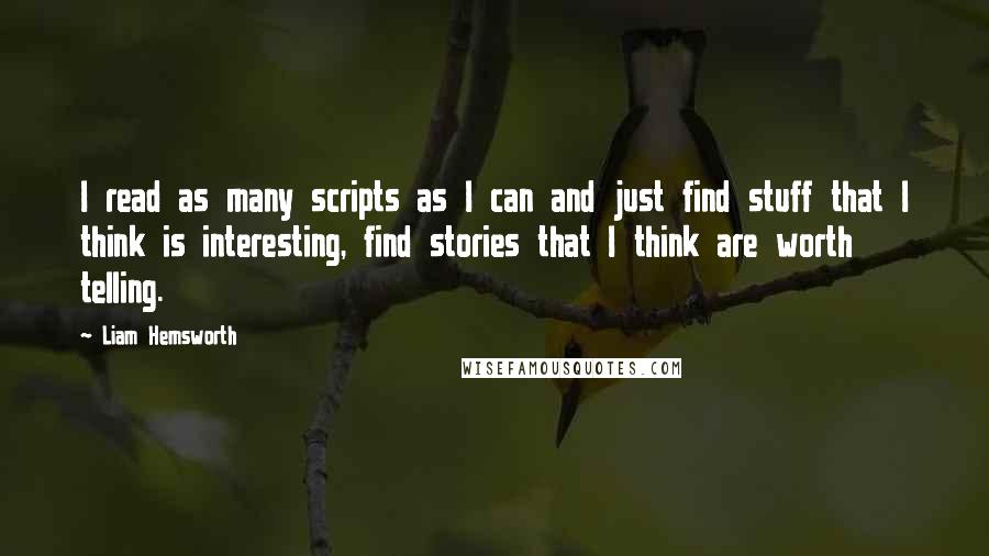 Liam Hemsworth Quotes: I read as many scripts as I can and just find stuff that I think is interesting, find stories that I think are worth telling.