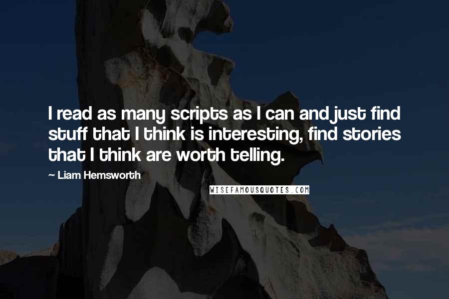 Liam Hemsworth Quotes: I read as many scripts as I can and just find stuff that I think is interesting, find stories that I think are worth telling.