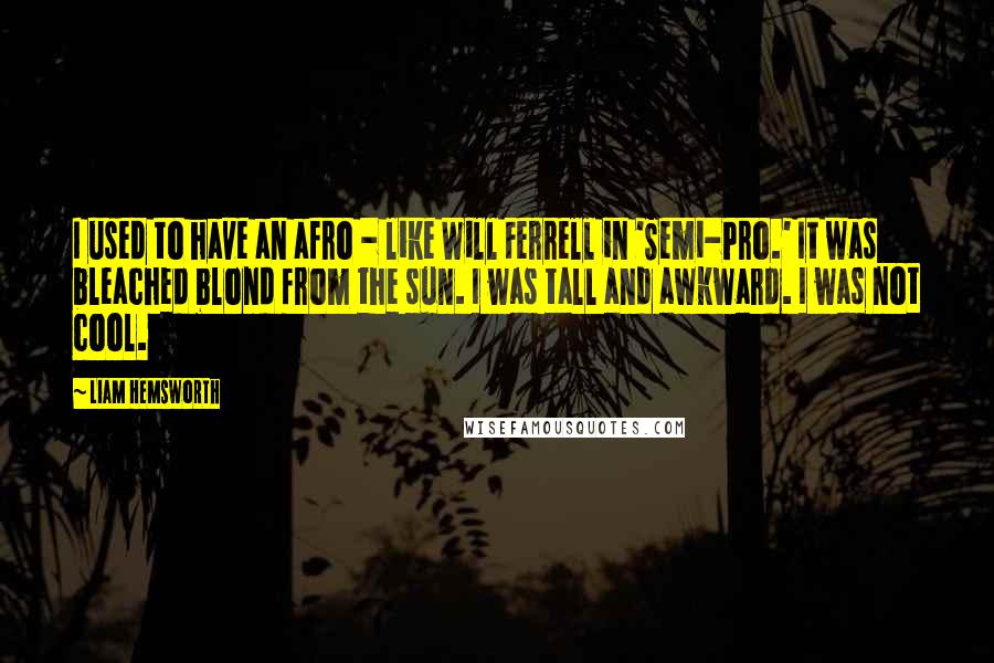 Liam Hemsworth Quotes: I used to have an afro - like Will Ferrell in 'Semi-Pro.' It was bleached blond from the sun. I was tall and awkward. I was not cool.