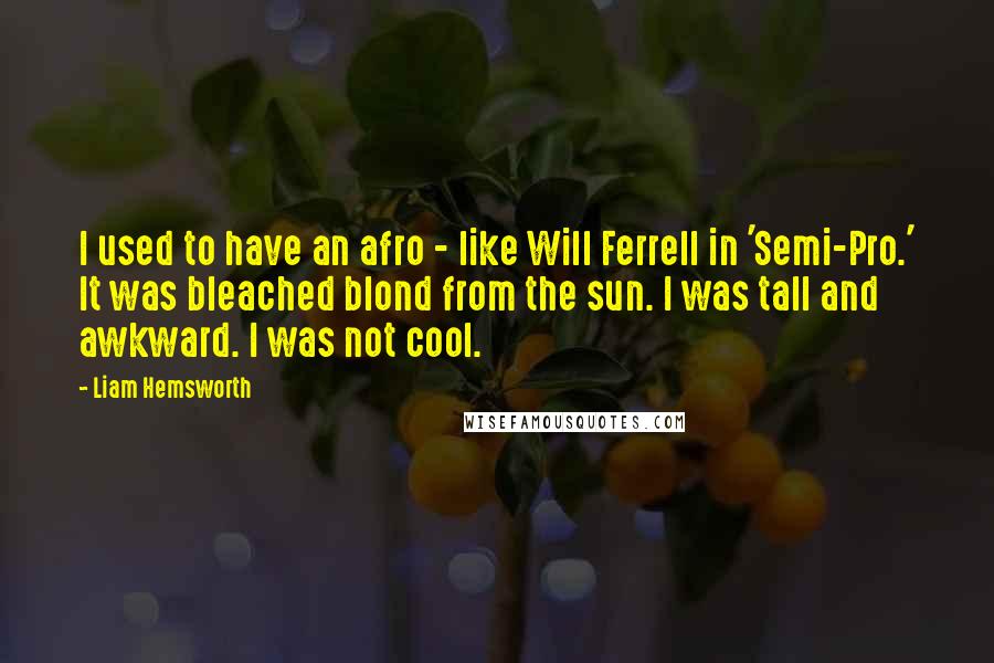 Liam Hemsworth Quotes: I used to have an afro - like Will Ferrell in 'Semi-Pro.' It was bleached blond from the sun. I was tall and awkward. I was not cool.