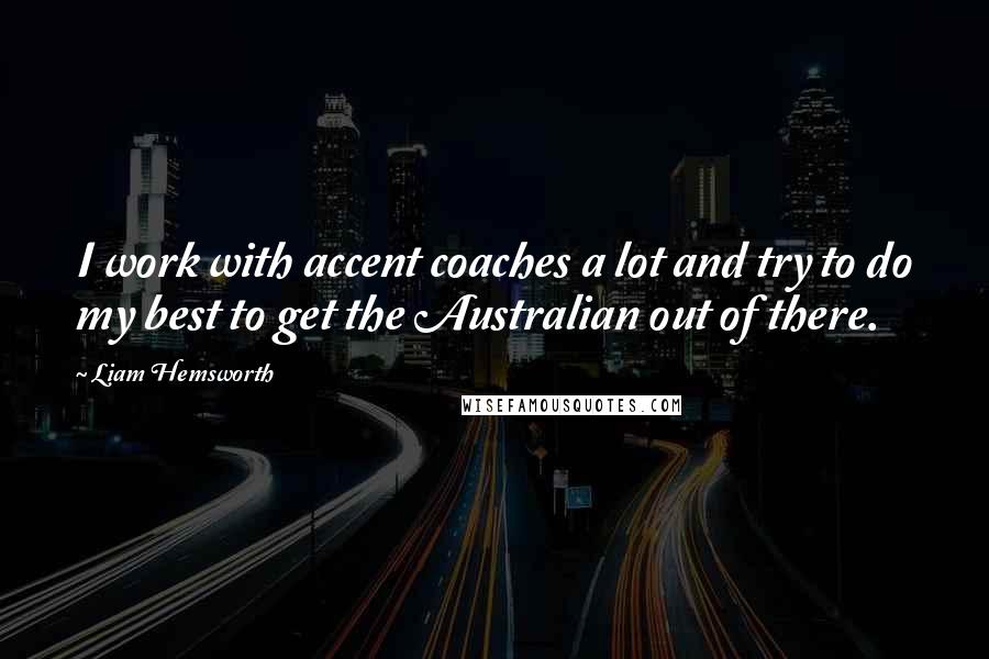 Liam Hemsworth Quotes: I work with accent coaches a lot and try to do my best to get the Australian out of there.