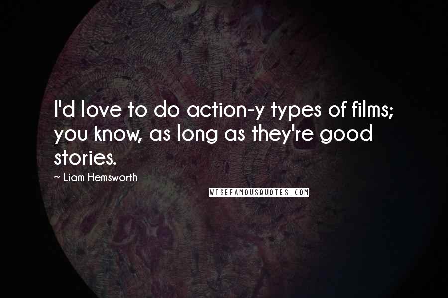 Liam Hemsworth Quotes: I'd love to do action-y types of films; you know, as long as they're good stories.