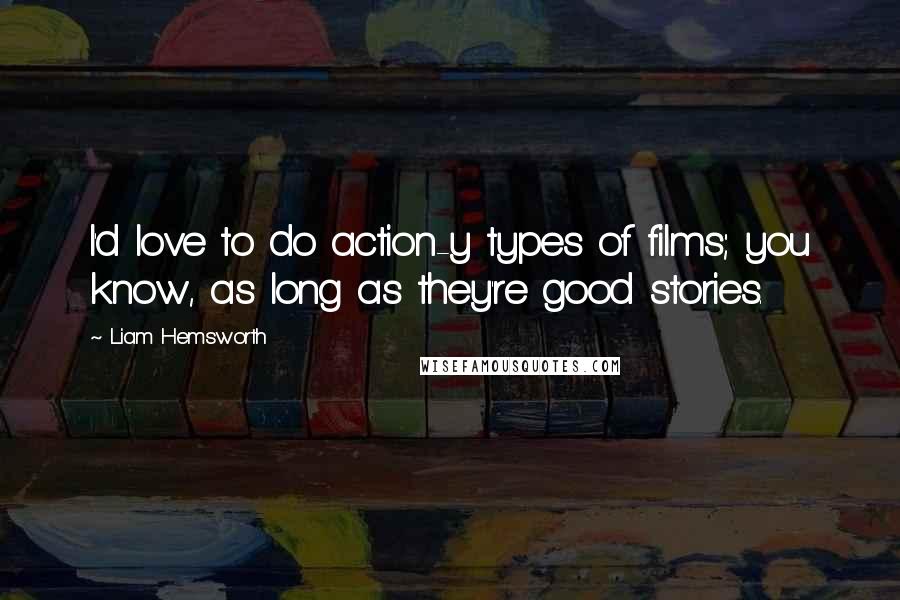 Liam Hemsworth Quotes: I'd love to do action-y types of films; you know, as long as they're good stories.