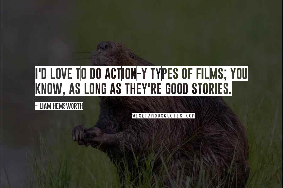 Liam Hemsworth Quotes: I'd love to do action-y types of films; you know, as long as they're good stories.