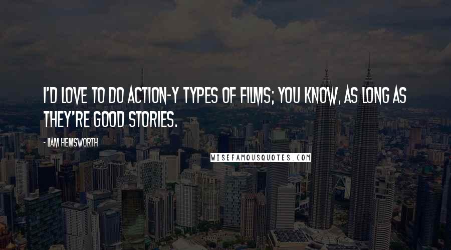Liam Hemsworth Quotes: I'd love to do action-y types of films; you know, as long as they're good stories.