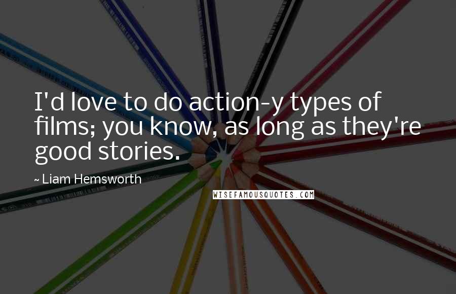 Liam Hemsworth Quotes: I'd love to do action-y types of films; you know, as long as they're good stories.