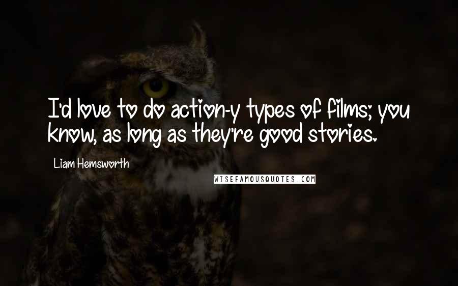 Liam Hemsworth Quotes: I'd love to do action-y types of films; you know, as long as they're good stories.