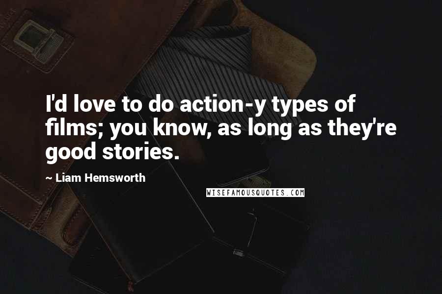 Liam Hemsworth Quotes: I'd love to do action-y types of films; you know, as long as they're good stories.