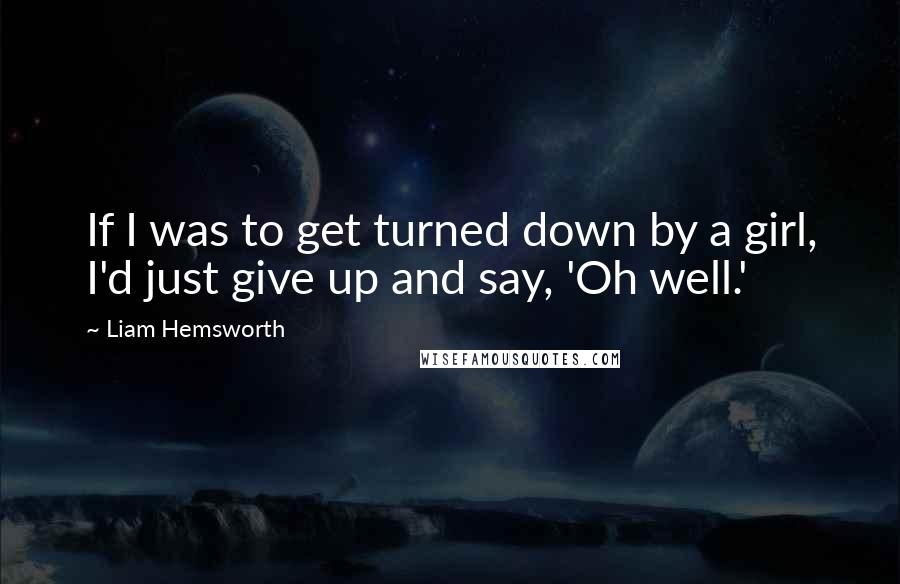 Liam Hemsworth Quotes: If I was to get turned down by a girl, I'd just give up and say, 'Oh well.'