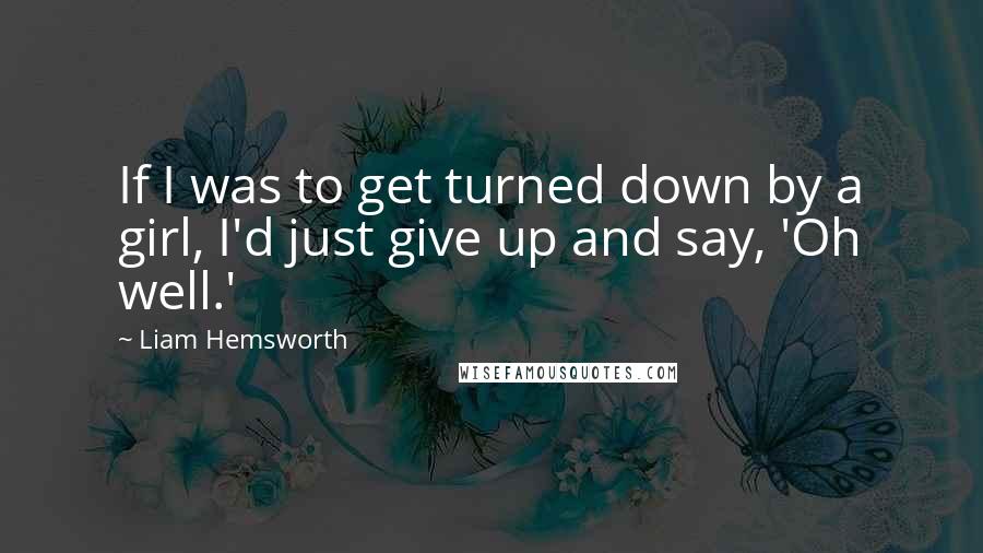 Liam Hemsworth Quotes: If I was to get turned down by a girl, I'd just give up and say, 'Oh well.'