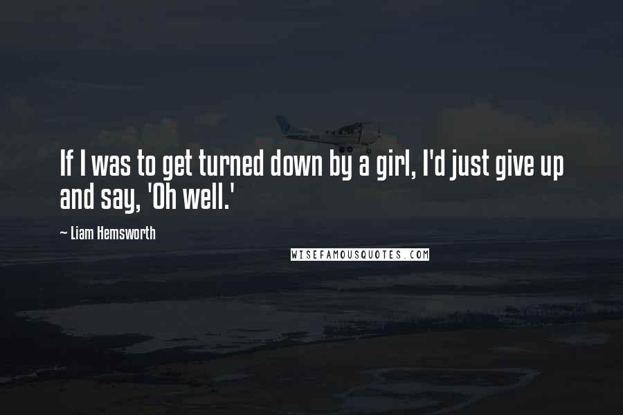 Liam Hemsworth Quotes: If I was to get turned down by a girl, I'd just give up and say, 'Oh well.'