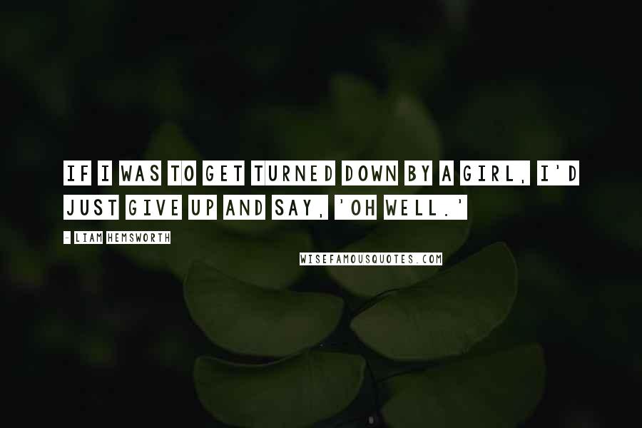 Liam Hemsworth Quotes: If I was to get turned down by a girl, I'd just give up and say, 'Oh well.'