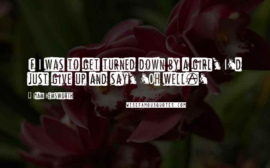 Liam Hemsworth Quotes: If I was to get turned down by a girl, I'd just give up and say, 'Oh well.'