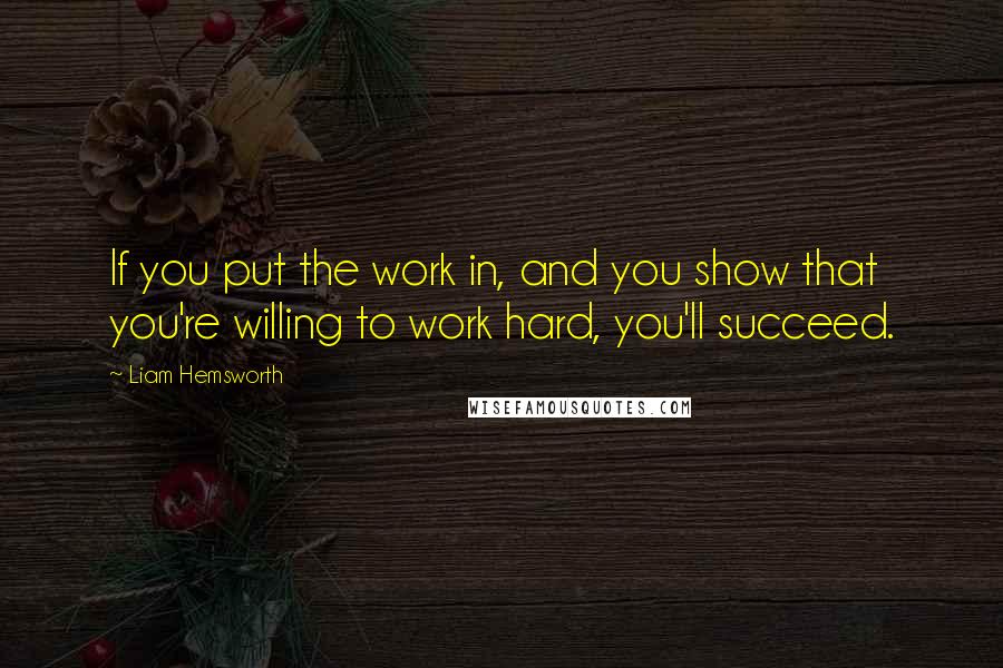Liam Hemsworth Quotes: If you put the work in, and you show that you're willing to work hard, you'll succeed.