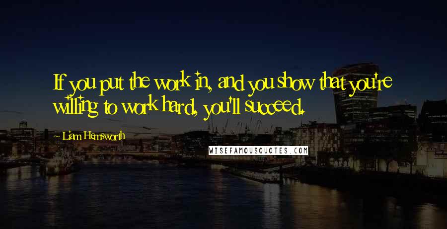 Liam Hemsworth Quotes: If you put the work in, and you show that you're willing to work hard, you'll succeed.