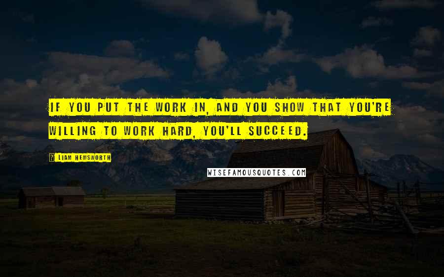 Liam Hemsworth Quotes: If you put the work in, and you show that you're willing to work hard, you'll succeed.