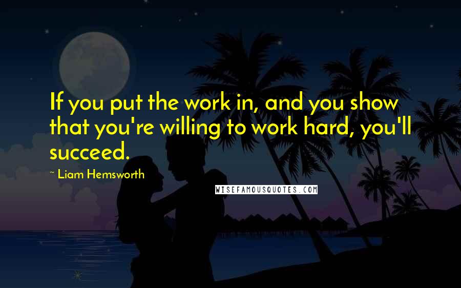 Liam Hemsworth Quotes: If you put the work in, and you show that you're willing to work hard, you'll succeed.