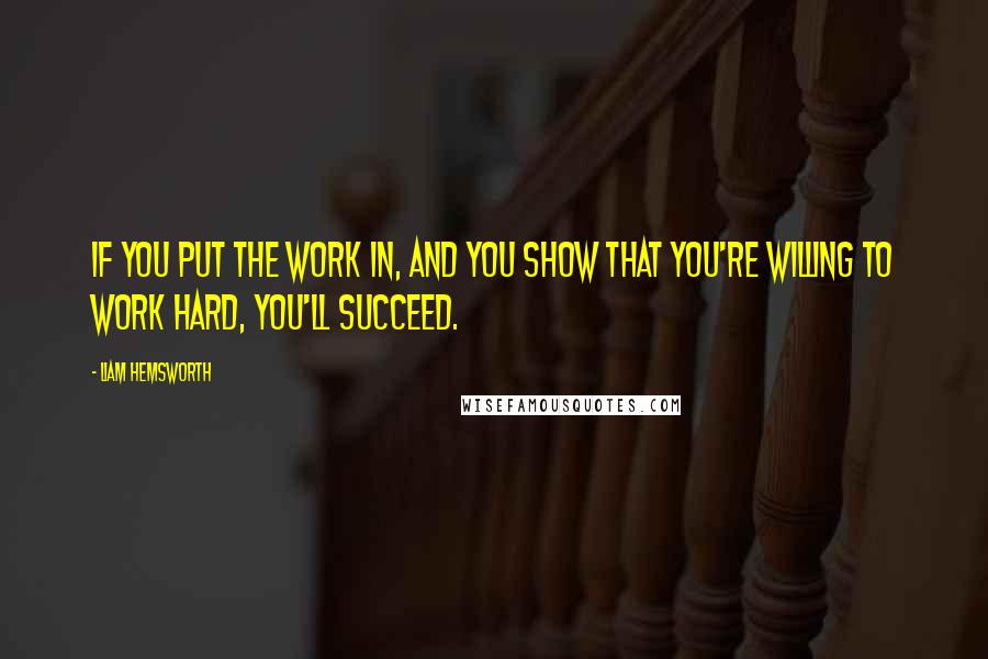 Liam Hemsworth Quotes: If you put the work in, and you show that you're willing to work hard, you'll succeed.