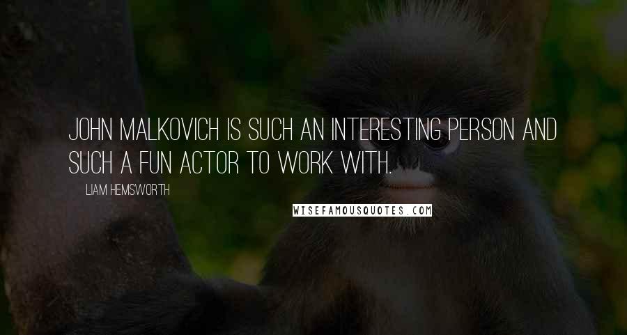 Liam Hemsworth Quotes: John Malkovich is such an interesting person and such a fun actor to work with.