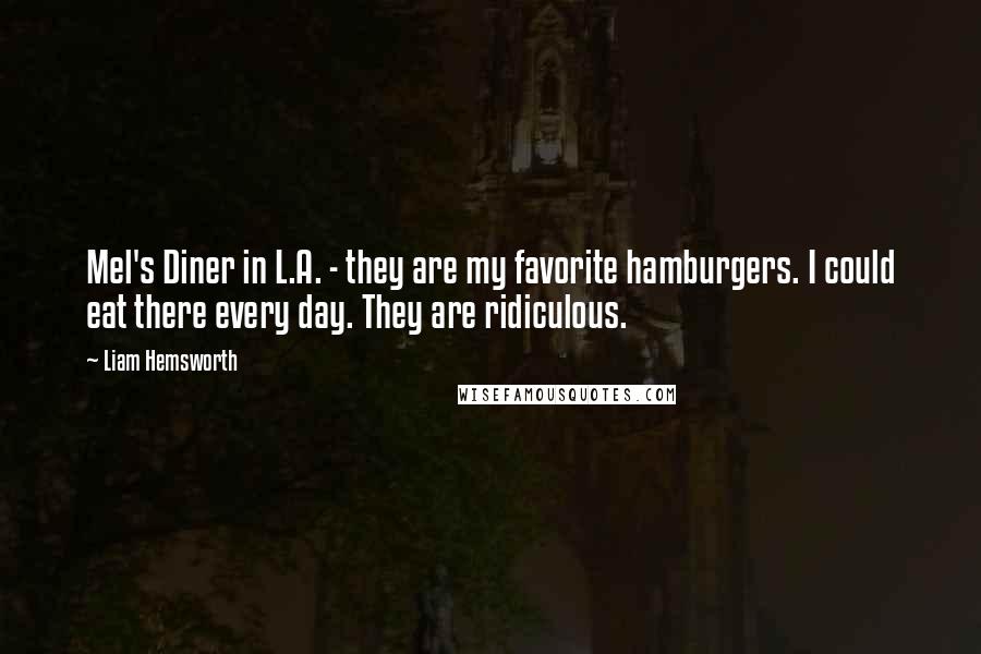Liam Hemsworth Quotes: Mel's Diner in L.A. - they are my favorite hamburgers. I could eat there every day. They are ridiculous.
