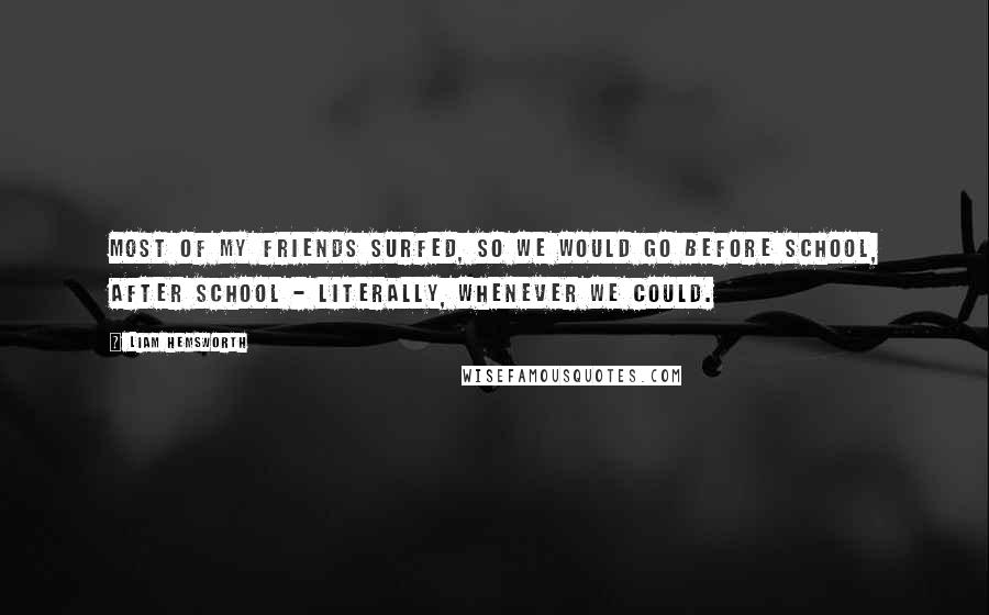 Liam Hemsworth Quotes: Most of my friends surfed, so we would go before school, after school - literally, whenever we could.